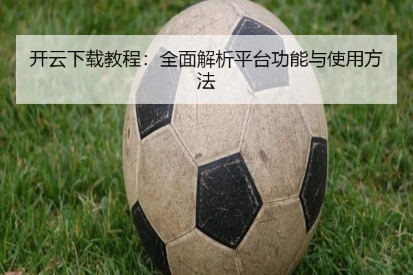 开云下载教程：全面解析平台功能与使用方法