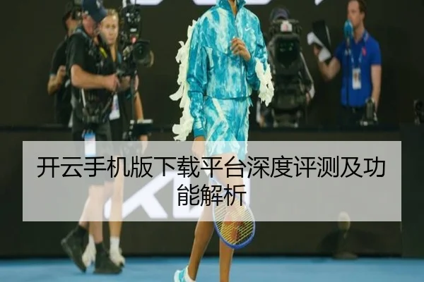开云手机版下载平台深度评测及功能解析