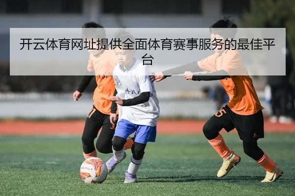 开云体育网址提供全面体育赛事服务的最佳平台