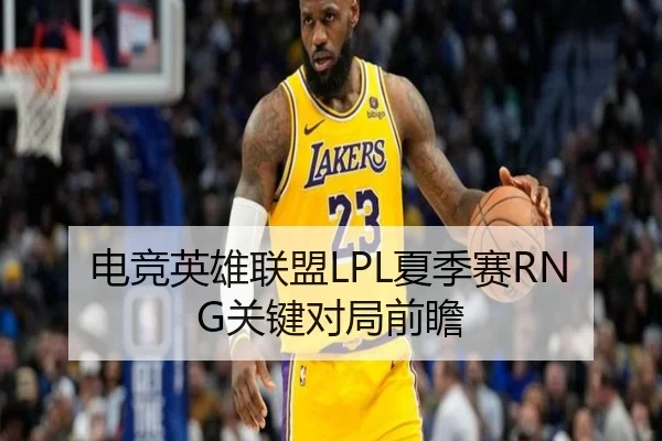 电竞英雄联盟LPL夏季赛RNG关键对局前瞻