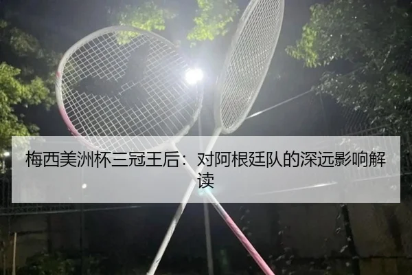 梅西美洲杯三冠王后：对阿根廷队的深远影响解读