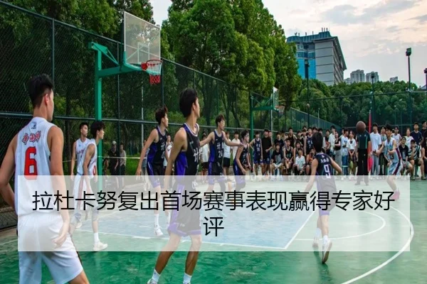 拉杜卡努复出首场赛事表现赢得专家好评