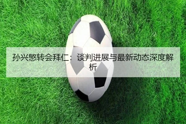 孙兴慜转会拜仁:谈判进展与最新动态深度解析